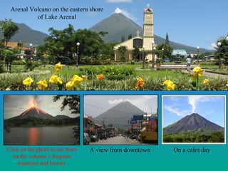 Arenal Volcano on the eastern shore
of Lake Arenal
Click on the photo to see more
on the volcano’s frequent
eruptions and history
A view from downtown On a calm day
 
