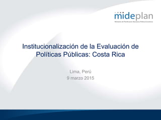 Institucionalización de la Evaluación de
Políticas Públicas: Costa Rica
Lima, Perú
9 marzo 2015
 