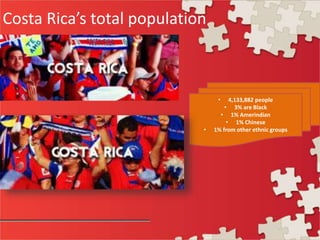 Costa Rica’s total population
• 4,133,882 people
• 3% are Black
• 1% Amerindian
• 1% Chinese
• 1% from other ethnic groups
 
