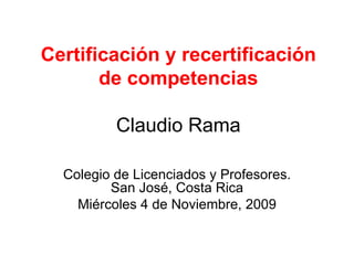Certificación y recertificación de competencias   Claudio Rama Colegio de Licenciados y Profesores. San José, Costa Rica Miércoles 4 de Noviembre, 2009 