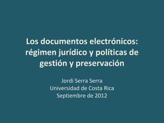 Los documentos electrónicos:
régimen jurídico y políticas de
    gestión y preservación
          Jordi Serra Serra
      Universidad de Costa Rica
        Septiembre de 2012
 