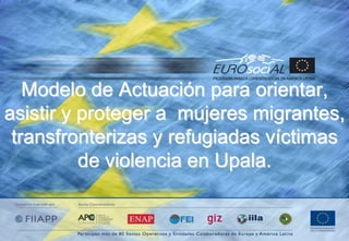 Modelo de Actuación para orientar,
asistir y proteger a mujeres migrantes,
transfronterizas y refugiadas víctimas
de violencia en Upala.
 