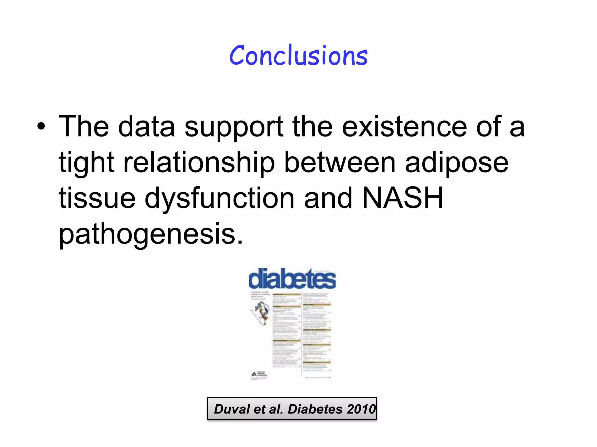 Conclusions

• The data support the existence of a
  tight relationship between adipose
  tissue dysfunction and NASH
  pathogenesis.




             Duval et al. Diabetes 2010
 