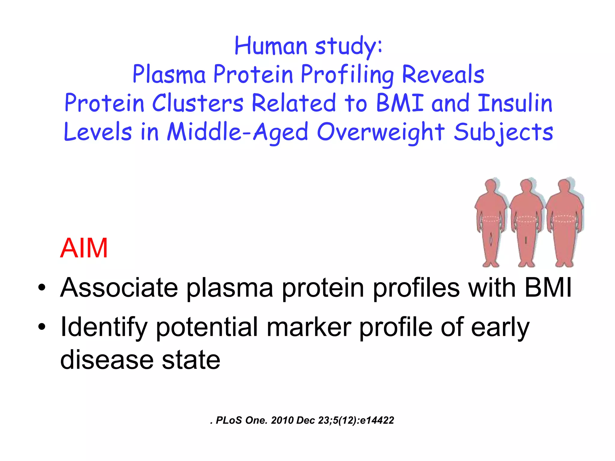Human study:
        Plasma Protein Profiling Reveals
  Protein Clusters Related to BMI and Insulin
  Levels in Middle-Aged Overweight Subjects



  AIM
• Associate plasma protein profiles with BMI
• Identify potential marker profile of early
  disease state

              . PLoS One. 2010 Dec 23;5(12):e14422
 
