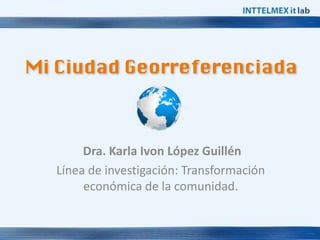 Dra. Karla Ivon López Guillén
Línea de investigación: Transformación
     económica de la comunidad.
 