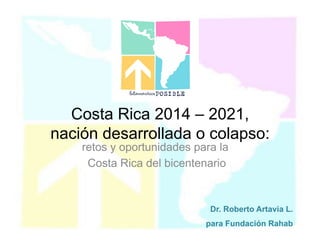 Costa Rica 2014 – 2021,
nación desarrollada o colapso:
retos y oportunidades para la
Costa Rica del bicentenario
Dr. Roberto Artavia L.
para Fundación Rahab
 