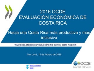 www.oecd.org/eco/surveys/economic-survey-costa-rica.htm
OECD
OECD Economics
2016 OCDE
EVALUACIÓN ECONÓMICA DE
COSTA RICA
Hacia una Costa Rica más productiva y más
inclusiva
San José, 15 de febrero de 2016
 