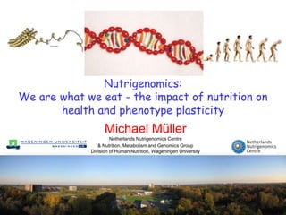 Nutrigenomics:
We are what we eat - the impact of nutrition on
       health and phenotype plasticity
                   Michael Müller
                      Netherlands Nutrigenomics Centre
                & Nutrition, Metabolism and Genomics Group
             Division of Human Nutrition, Wageningen University
 