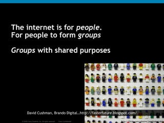 The internet is for  people .  For people to form  groups Groups  with shared purposes http://flickr.com/photos/joeshlabotnik/ David Cushman, Brando Digital…http://fasterfuture.blogspot.com/ 