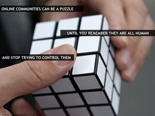 ONLINE COMMUNITIES CAN BE A PUZZLE UNTIL YOU REMEMBER THEY ARE ALL HUMAN AND STOP TRYING TO CONTROL THEM www.spy.org.es/upload/actuacion/imagen-35.jpg 