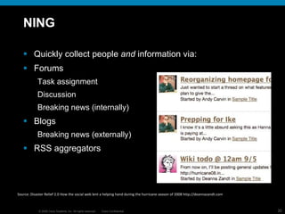 NING Quickly collect people  and  information via: Forums Task assignment Discussion Breaking news (internally) Blogs Breaking news (externally) RSS aggregators Source:  Disaster Relief 2.0  How the social web lent a helping hand during the hurricane season of 2008 http://deannazandt.com 