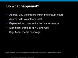 So what happened? Approx. 350 volunteers within the first 24 hours Approx. 700 volunteers total Expanded to cover entire hurricane season Significant traffic to NING and wiki Significant media coverage Source:  Disaster Relief 2.0  How the social web lent a helping hand during the hurricane season of 2008 http://deannazandt.com 