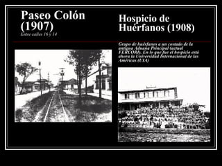Paseo Colón (1907) Entre calles 16 y 14 Hospicio de Huérfanos (1908) Grupo de huérfanos a un costado de la antigua Aduana Principal (actual FERCORI). En lo que fue el hospicio está ahora la Universidad Internacional de las Américas (UIA) 