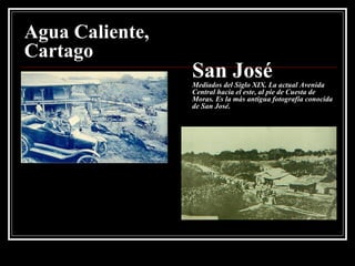 Agua Caliente, Cartago San José Mediados del Siglo XIX. La actual Avenida Central hacia el este, al pie de Cuesta de Moras. Es la más antigua fotografía conocida de San José. 