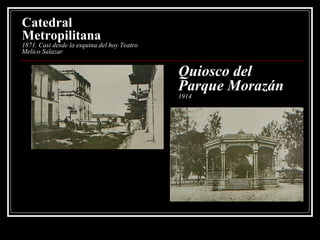 Catedral Metropilitana 1871. Casi desde la esquina del hoy Teatro Melico Salazar Quiosco del Parque Morazán 1914 