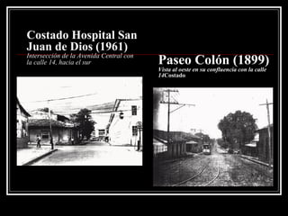 Costado Hospital San Juan de Dios (1961) Intersección de la Avenida Central con la calle 14, hacia el sur Paseo Colón (1899) Vista al oeste en su confluencia con la calle 14 Costado 