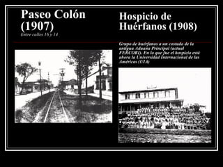 Paseo Colón (1907) Entre calles 16 y 14 Hospicio de Huérfanos (1908) Grupo de huérfanos a un costado de la antigua Aduana Principal (actual FERCORI). En lo que fue el hospicio está ahora la Universidad Internacional de las Américas (UIA) 