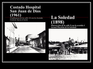 Costado Hospital San Juan de Dios (1961) Confluencia de la calle 14 con la Avenida Central, hacia el norte La Soledad (1898) Intersección de la calle 9 con la avenida 4 (actual Plazoleta de la Soledad) 