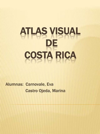 Atlas visual de Costa Rica Alumnas:  Carnovale, Eva                   Castro Ojeda, Marina 