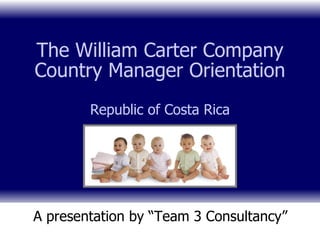 The William Carter Company Country Manager Orientation Republic of Costa Rica A presentation by “Team 3 Consultancy” 