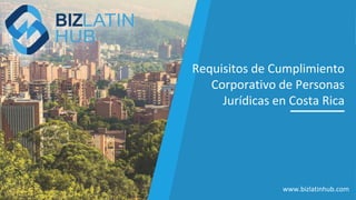 Requisitos de Cumplimiento
Corporativo de Personas
Jurídicas en Costa Rica
www.bizlatinhub.com
 