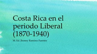 Costa Rica en el
periodo Liberal
(1870-1940)
M. Ed. Jhonny Ramírez Fuentes
 