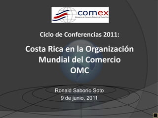 Ciclo de Conferencias 2011:

Costa Rica en la Organización
   Mundial del Comercio
            OMC

        Ronald Saborío Soto
          9 de junio, 2011
 