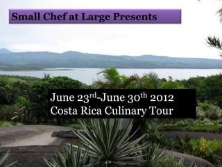 Small Chef at Large Presents




       June 23rd-June 30th 2012
       Costa Rica Culinary Tour
 