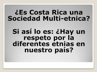 ¿Es Costa Rica una
Sociedad Multi-etnica?

 Si así lo es: ¿Hay un
    respeto por la
 diferentes etnias en
     nuestro país?
 