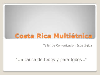 Costa Rica Multiétnica
            Taller de Comunicación Estratégica




“Un causa de todos y para todos…”
 