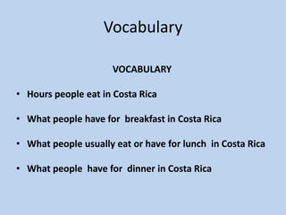 VocabularyVOCABULARY  Hours people eat in Costa RicaWhat people have for  breakfast in Costa RicaWhat people usually eat or have for lunch  in Costa RicaWhat people  have for  dinner in Costa Rica  