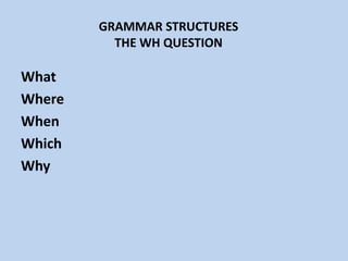 GRAMMAR STRUCTURESTHE WH QUESTIONWhatWhere WhenWhichWhy  