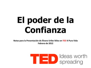 El poder de la 
Confianza 
Notas para la Presentación de Álvaro Uribe Vélez en TED X Pura Vida 
Febrero de 2012 
 