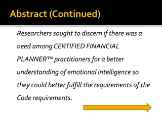 Researchers sought to discern if there was a
need among CERTIFIED FINANCIAL
PLANNER™ practitioners for a better
understanding of emotional intelligence so
they could better fulfill the requirements of the
Code requirements.
 