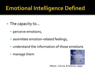    The capacity to…
     perceive emotions,

     assimilate emotion-related feelings,

     understand the information of those emotions

     manage them


                              (Mayer , Caruso, & Salovey, 1999)
 