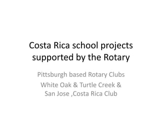 Costa Rica school projects
supported by the Rotary
Pittsburgh based Rotary Clubs
White Oak & Turtle Creek &
San Jose ,Costa Rica Club
 