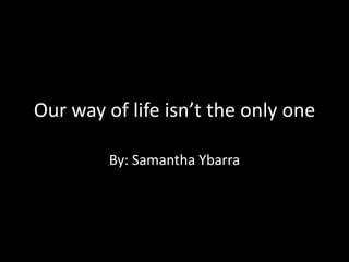 Our way of life isn’t the only one

         By: Samantha Ybarra
 