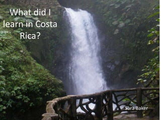 What did I
learn in Costa
    Rica?




                 Sara Baker
 
