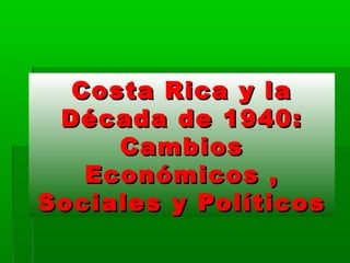 Costa Rica y laCosta Rica y la
Década de 1940:Década de 1940:
CambiosCambios
Económicos ,Económicos ,
Sociales y PolíticosSociales y Políticos
 
