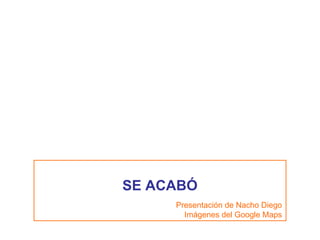 SE ACABÓ Presentación de Nacho Diego Imágenes del Google Maps