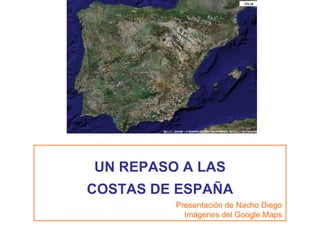 UN REPASO A LAS COSTAS DE ESPAÑA Presentación de Nacho Diego Imágenes del Google Maps 