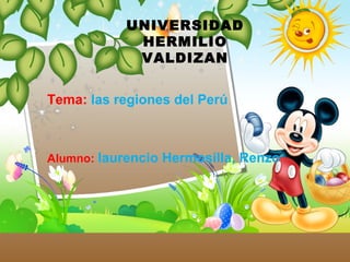 UNIVERSIDAD
HERMILIO
VALDIZAN
Tema: las regiones del Perú
Alumno: laurencio Hermosilla, Renzo
 