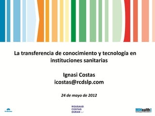 La transferencia de conocimiento y tecnología en
               instituciones sanitarias

                   Ignasi Costas
               icostas@rcdslp.com

                  24 de mayo de 2012
 