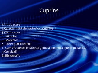 Cuprins
1.Introducere
2.Caracteristici ale bazinelor oceanice
3.Clasificarea
• Valurilor
• Mareelor
• Curenților oceanici
4. Cum afectează incălzirea globală dinamica apelor oceanice?
5.Concluzii
6.Bibliografie

 