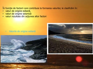 În
•
•
•

funcţie de factorii care contribuie la formarea valurilor, le clasificăm în:
valuri de origine eoliană,
valuri de origine seismică
valuri rezultate din acţiunea altor factori

•

Valurile de origine eoliană

 