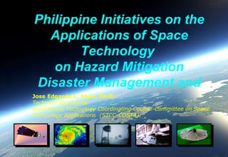 Philippine Initiatives on the
  Applications of Space
        Technology
   on Hazard Mitigation
Disaster Management and
Jose Edgardo L. Aban, Ph.D.
Technical Secretariat
Science and Technology Coordinating Council-Committee on Space
Technology Applications (STCC-COSTA)
 