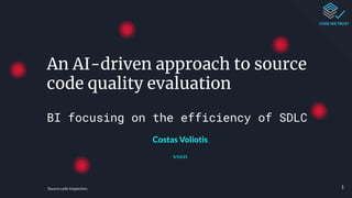 Source code Inspection
An AI-driven approach to source
code quality evaluation
BI focusing on the efficiency of SDLC
Costas Voliotis
5/13/21
1
 