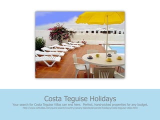 Costa Teguise Holidays
Your search for Costa Teguise Villas can end here. Perfect, hand-picked properties for any budget.
       http://www.whlvillas.com/quick-search/country/canary-islands/lanzarote-holidays/costa-teguise-villas.html
 