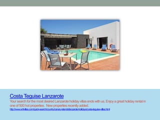 Costa Teguise Lanzarote
Your search for the most desired Lanzarote holiday villas ends with us. Enjoy a great holiday rental in
one of 500 hot properties. New properties recently added.
http://www.whlvillas.com/quick-search/country/canary-islands/lanzarote-holidays/costa-teguise-villas.html
 