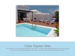 Costa Teguise Villas
Your search for Costa Teguise Villas can end here. Perfect, hand-picked properties for any budget.
       http://www.whlvillas.com/quick-search/country/canary-islands/lanzarote-holidays/costa-teguise-villas.html
 